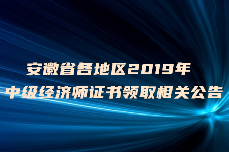 安徽省各地區(qū)2019年中級經(jīng)濟師證書領取相關(guān)公告