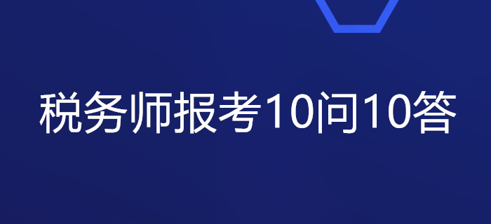 關(guān)于稅務(wù)師報(bào)考的10問10答，你想知道的都在這里！
