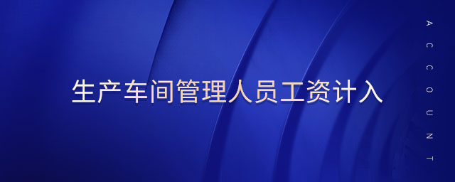 生產(chǎn)車間管理人員工資計(jì)入 生產(chǎn)車間管理人員工資計(jì)入
