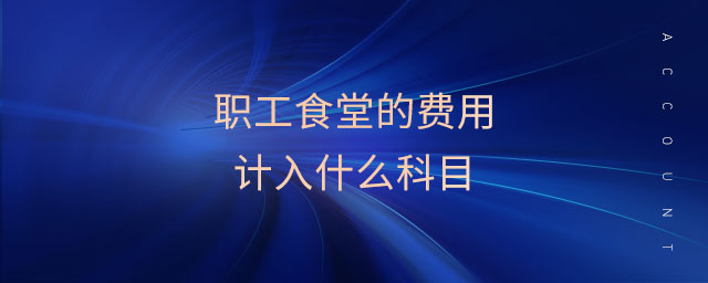 職工食堂的費(fèi)用計(jì)入什么科目 職工食堂的費(fèi)用計(jì)入什么科目