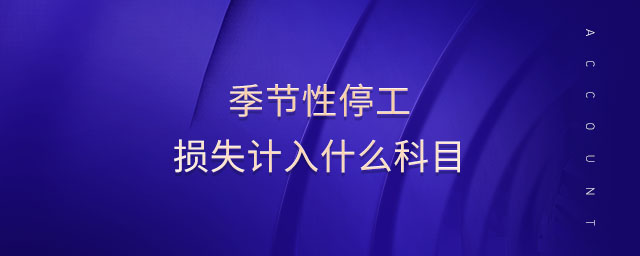 季節(jié)性停工損失計(jì)入什么科目 季節(jié)性停工損失計(jì)入什么科目