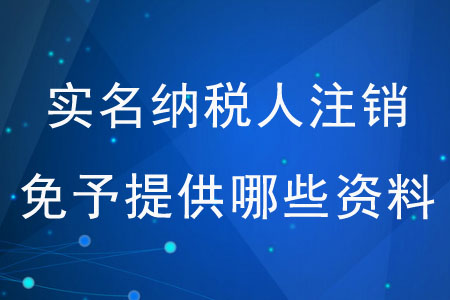 實名納稅人注銷時免予提供哪些資料？