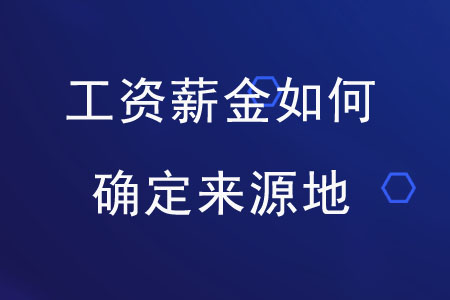 個(gè)人取得工資薪金如何確定所得來(lái)源地？