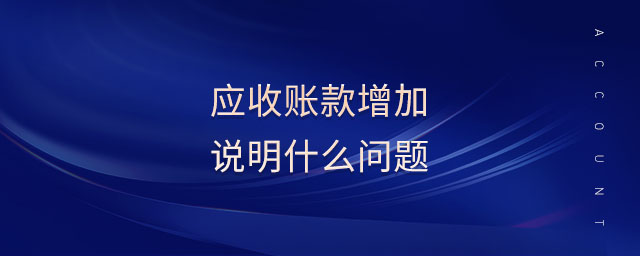 應(yīng)收賬款增加說(shuō)明什么問(wèn)題 應(yīng)收賬款增加說(shuō)明什么問(wèn)題