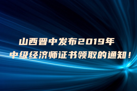 山西晉中發(fā)布2019年中級(jí)經(jīng)濟(jì)師證書(shū)領(lǐng)取的通知！