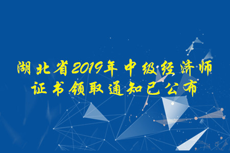湖北省2019年中級(jí)經(jīng)濟(jì)師證書(shū)領(lǐng)取通知已經(jīng)公布，速來(lái)了解！