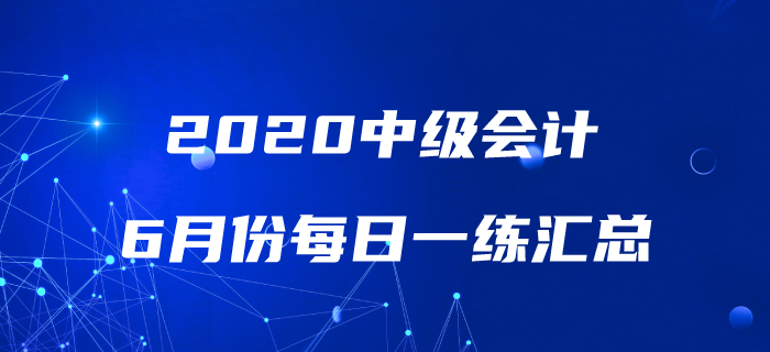 2020年中級會計職稱6月份每日一練匯總 2020年中級會計職稱6月份每日一練匯總