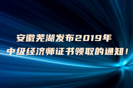 安徽蕪湖發(fā)布2019年中級經(jīng)濟(jì)師證書領(lǐng)取的通知！