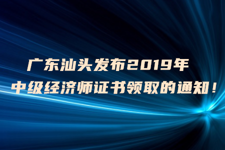 廣東汕頭發(fā)布2019年中級經(jīng)濟(jì)師證書領(lǐng)取的通知！