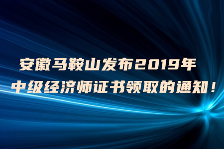 安徽馬鞍山發(fā)布2019年中級(jí)經(jīng)濟(jì)師證書領(lǐng)取的通知！