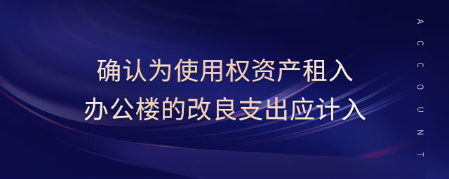 確認為使用權(quán)資產(chǎn)租入辦公樓的改良支出應計入 確認為使用權(quán)資產(chǎn)租入辦公樓的改良支出應計入