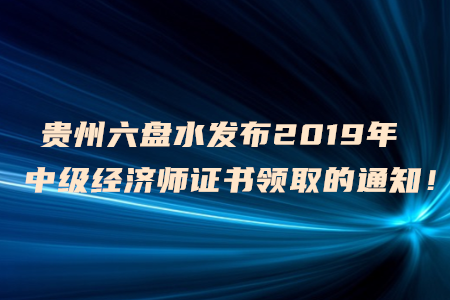 貴州六盤水發(fā)布2019年中級經(jīng)濟師證書領(lǐng)取的通知！