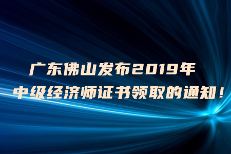 廣東佛山發(fā)布2019年中級經(jīng)濟師證書領(lǐng)取的通知！