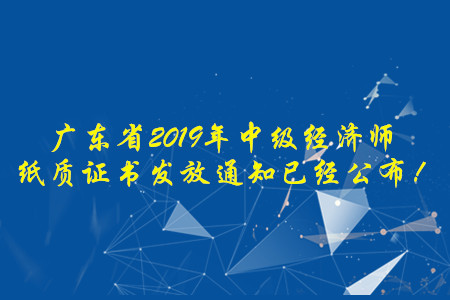廣東省2019年中級(jí)經(jīng)濟(jì)師紙質(zhì)證書發(fā)放通知已經(jīng)公布！