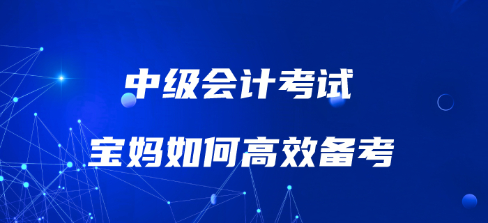 媽媽級(jí)考生如何備考中級(jí)會(huì)計(jì)考試？高效備考攻略速了解！