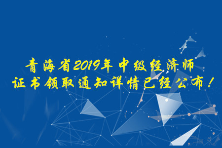 青海省2019年中級(jí)經(jīng)濟(jì)師證書(shū)領(lǐng)取通知詳情已經(jīng)公布！