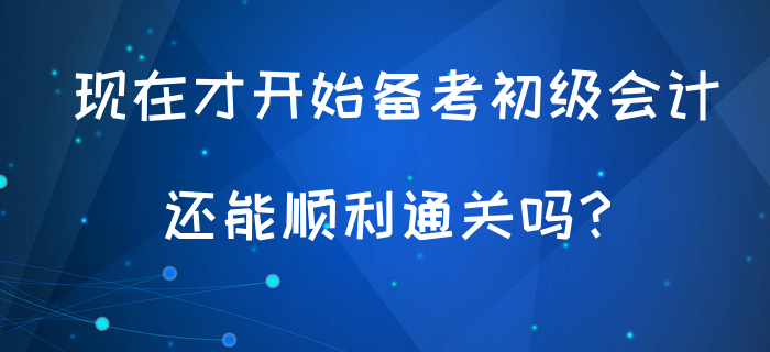 現(xiàn)在才開始備考初級會計，還能順利通關(guān)嗎？