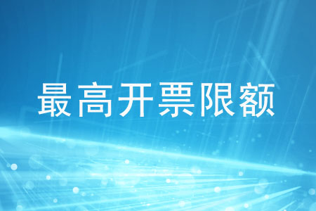 什么是發(fā)票的最高開票限額？