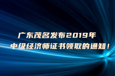 廣東茂名發(fā)布2019年中級經濟師證書領取的通知！