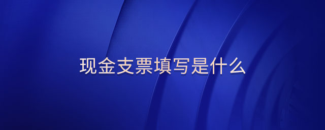 現(xiàn)金支票填寫是什么 現(xiàn)金支票填寫是什么