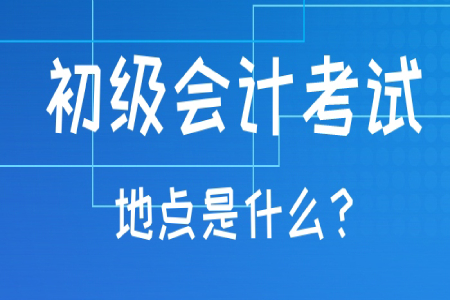 初級會計職稱考試地點一般在哪？考試地點可以更改嗎？