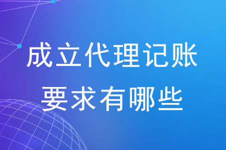 成立代理記賬公司的要求有哪些？