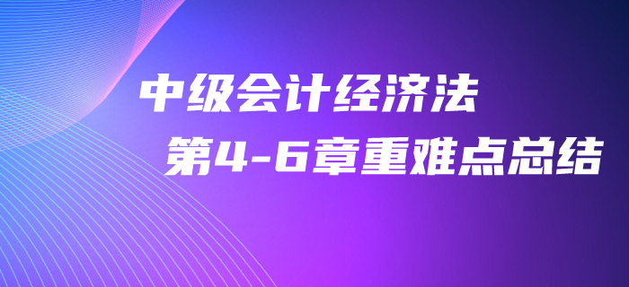 2020年中級(jí)會(huì)計(jì)《經(jīng)濟(jì)法》第4-6章重難點(diǎn)總結(jié)！