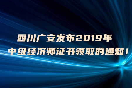 四川廣安發(fā)布2019年中級(jí)經(jīng)濟(jì)師證書領(lǐng)取的通知！