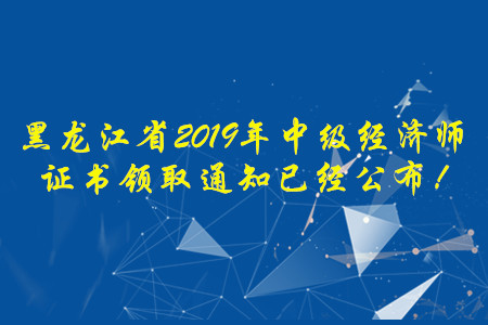 黑龍江省2019年中級經濟師證書領取通知已經公布！