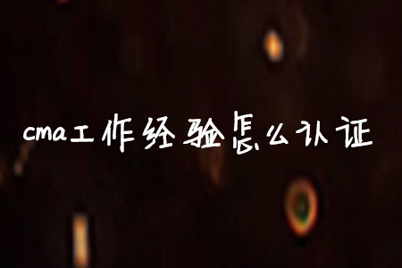 cma工作經(jīng)驗怎么取證 cma工作經(jīng)驗怎么取證