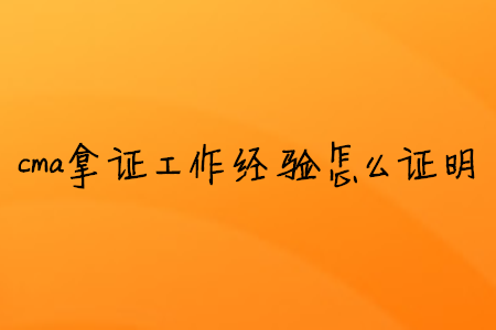 cma拿證工作經(jīng)驗(yàn)怎么證明 cma拿證工作經(jīng)驗(yàn)怎么證明