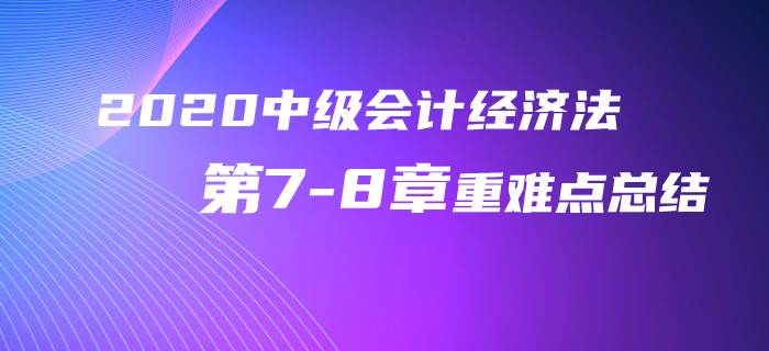 2020年中級會計經(jīng)濟(jì)法第7-8章重難點總結(jié)！再不看就晚了！