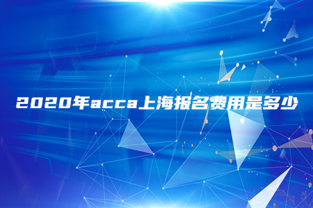 2020年acca上海報名費用是多少