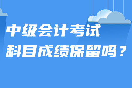 中級會計考試科目成績保留嗎？