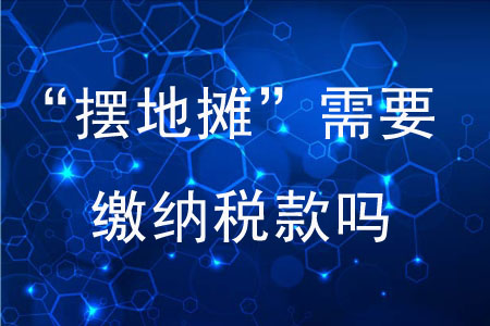 “擺地?cái)偂毙枰U納稅款嗎？