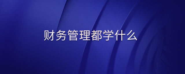 財務(wù)管理都學(xué)什么 財務(wù)管理都學(xué)什么