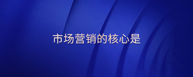 市場營銷的核心是 市場營銷的核心是