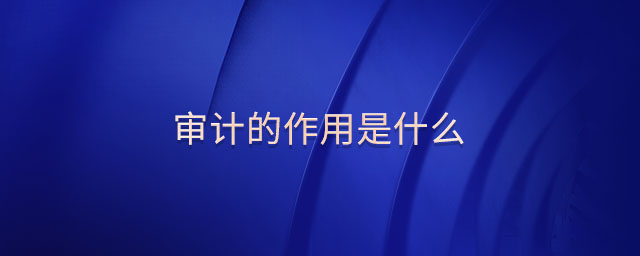 審計(jì)的作用是什么 審計(jì)的作用是什么