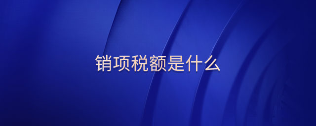 銷項稅額是什么 銷項稅額是什么