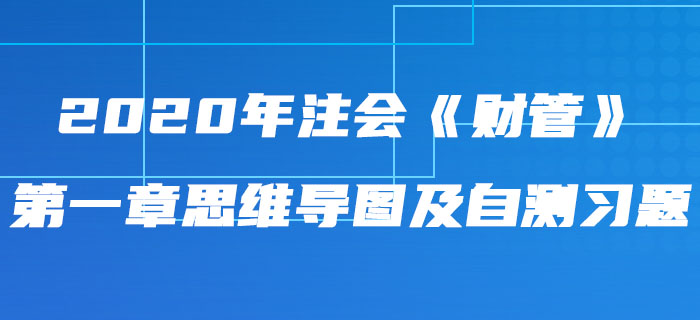 2020年注會(huì)《財(cái)管》第一章思維導(dǎo)圖及自測(cè)習(xí)題