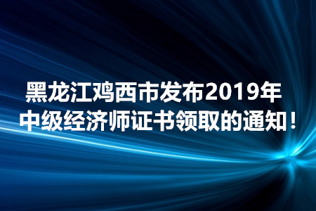 黑龍江雞西市發(fā)布2019年中級(jí)經(jīng)濟(jì)師證書(shū)領(lǐng)取的通知！