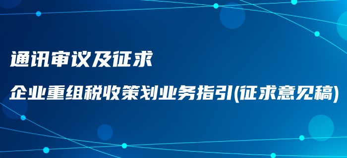 通訊審議及征求《企業(yè)重組稅收策劃業(yè)務(wù)指引（征求意見稿）》通知！