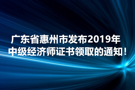 廣東省惠州市發(fā)布2019年中級經(jīng)濟(jì)師證書領(lǐng)取的通知！