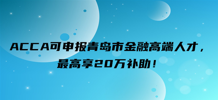 好消息！ACCA可申報(bào)青島市金融高端人才，最高享20萬(wàn)補(bǔ)助！