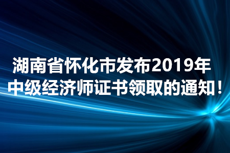 湖南省懷化市發(fā)布2019年中級經(jīng)濟(jì)師證書領(lǐng)取的通知！
