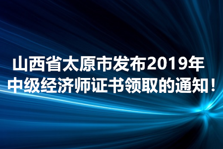 山西省太原市發(fā)布2019年中級(jí)經(jīng)濟(jì)師證書(shū)領(lǐng)取的通知！