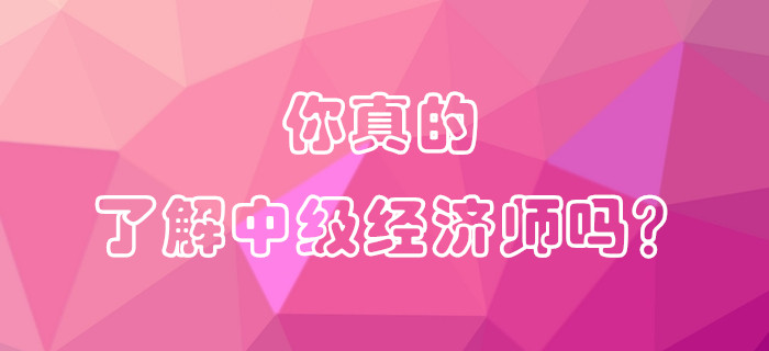 你真的了解中級經(jīng)濟師嗎？