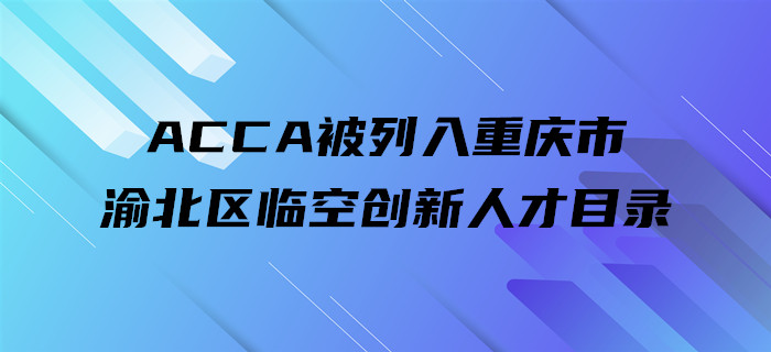 ACCA被列入重慶市渝北區(qū)臨空創(chuàng)新人才目錄