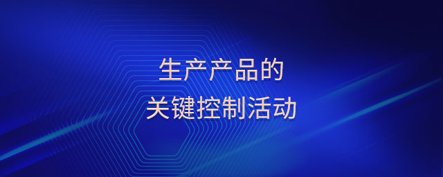 生產(chǎn)產(chǎn)品的關(guān)鍵控制活動