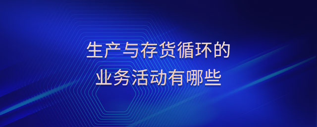 生產(chǎn)與存貨循環(huán)的業(yè)務(wù)活動(dòng)有哪些 生產(chǎn)與存貨循環(huán)的業(yè)務(wù)活動(dòng)有哪些